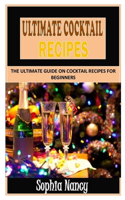 Ultimate Cocktail Recipes: The Ultimate Guide on Cocktail Recipes for Beginners