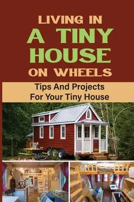 Living In A Tiny House On Wheels: Tips And Projects For Your Tiny House
