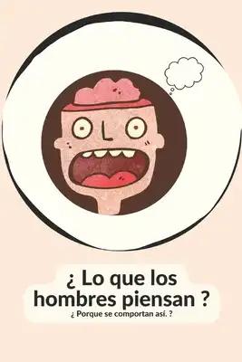 ¿ Lo que los hombres piensan ?: ¿ Porque se comportan así. ?