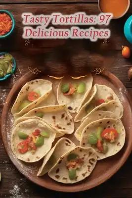 Tasty Tortillas: 97 Delicious Recipes