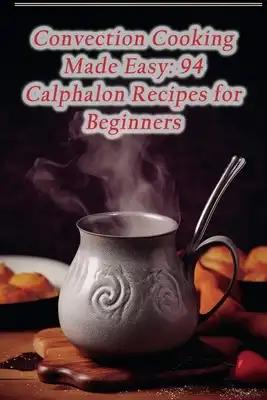 Convection Cooking Made Easy: 94 Calphalon Recipes for Beginners