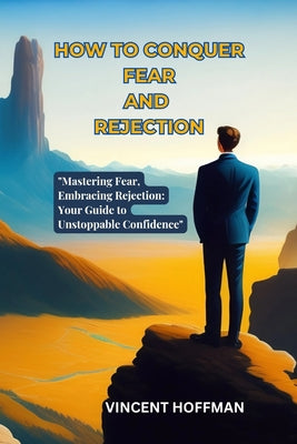 How to Conquer Fear and Rejection: "Mastering Fear, Embracing Rejection: Your Guide to Unstoppable Confidence"