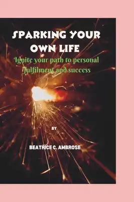 Sparking Your Own Life.: Ignite your path to personal fulfilment and success