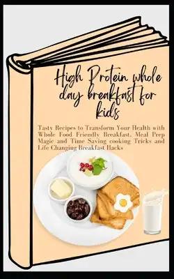 High Protein whole day breakfast for kids: Tasty Recipes to Transform Your Health with Whole Food Friendly Breakfast, Meal Prep Magic and Time Saving