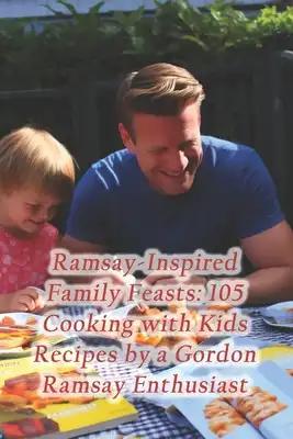 Ramsay-Inspired Family Feasts: 105 Cooking with Kids Recipes by a Gordon Ramsay Enthusiast