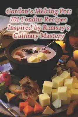 Gordon's Melting Pot: 101 Fondue Recipes Inspired by Ramsay's Culinary Mastery