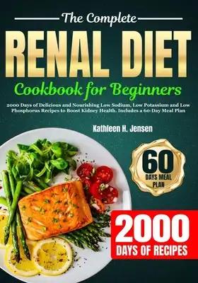The Complete Renal Diet Cookbook for Beginners: 2000 Days of Delicious and Nourishing Low Sodium, Low Potassium and Low Phosphorus Recipes to Boost Ki