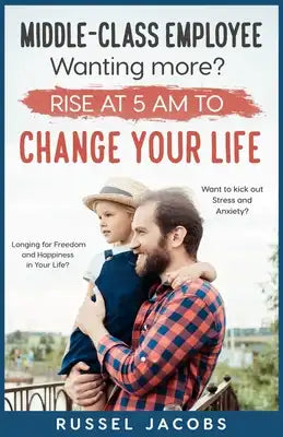 MIDDLE-CLASS EMPLOYEE Wanting More? Rise at 5am to CHANGE YOUR LIFE.: Longing for Freedom and Happiness in Your Life? Want to kick Out Stress and Anxi